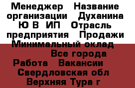 Менеджер › Название организации ­ Духанина Ю.В, ИП › Отрасль предприятия ­ Продажи › Минимальный оклад ­ 17 000 - Все города Работа » Вакансии   . Свердловская обл.,Верхняя Тура г.